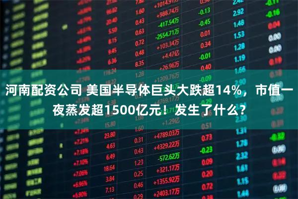 河南配资公司 美国半导体巨头大跌超14%，市值一夜蒸发超1500亿元！发生了什么？