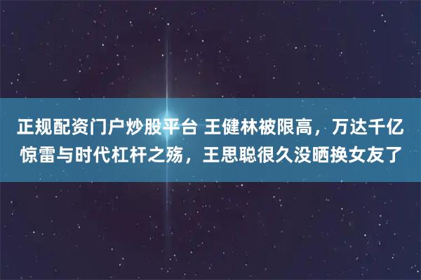 正规配资门户炒股平台 王健林被限高，万达千亿惊雷与时代杠杆之殇，王思聪很久没晒换女友了