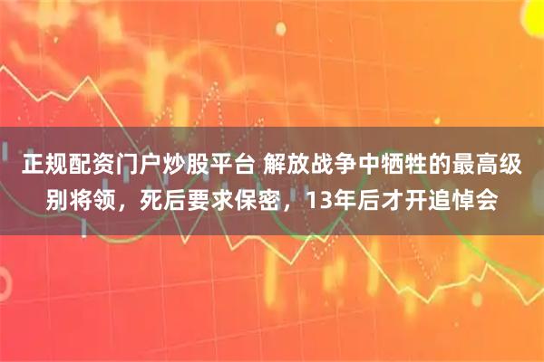 正规配资门户炒股平台 解放战争中牺牲的最高级别将领，死后要求保密，13年后才开追悼会