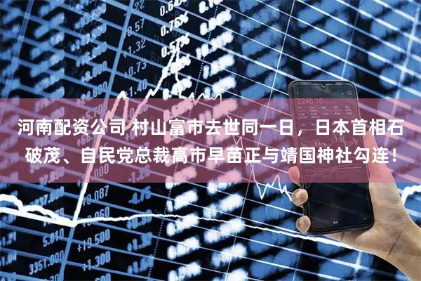 河南配资公司 村山富市去世同一日，日本首相石破茂、自民党总裁高市早苗正与靖国神社勾连！
