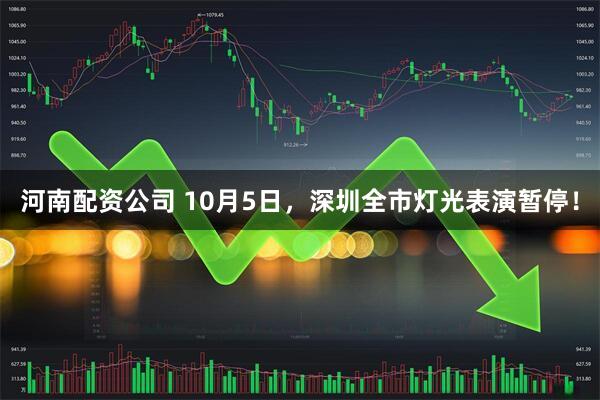 河南配资公司 10月5日，深圳全市灯光表演暂停！