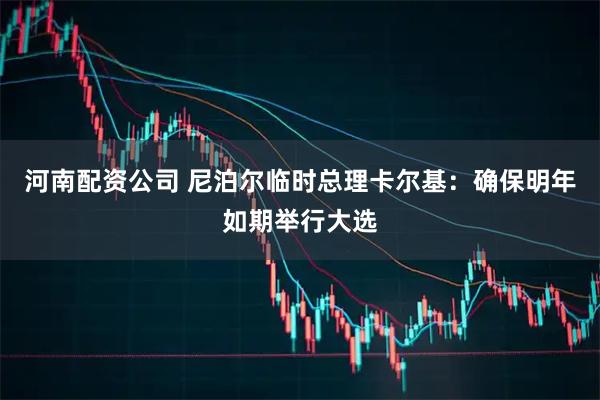 河南配资公司 尼泊尔临时总理卡尔基：确保明年如期举行大选