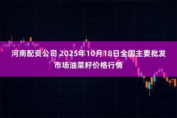 河南配资公司 2025年10月18日全国主要批发市场油菜籽价格行情