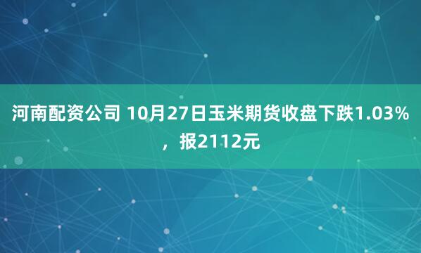 河南配资公司 10月27日玉米期货收盘下跌1.03%，报2112元