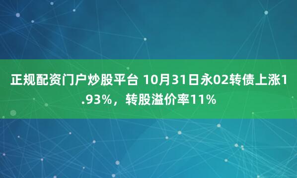 正规配资门户炒股平台 10月31日永02转债上涨1.93%，转股溢价率11%