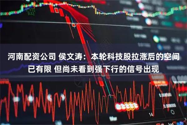 河南配资公司 侯文涛：本轮科技股拉涨后的空间已有限 但尚未看到强下行的信号出现