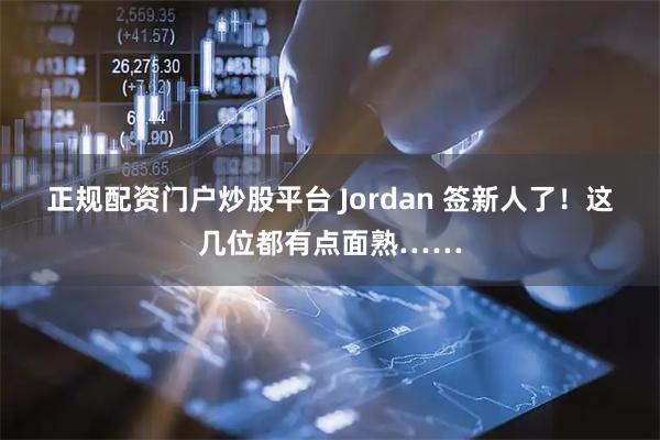 正规配资门户炒股平台 Jordan 签新人了！这几位都有点面熟……