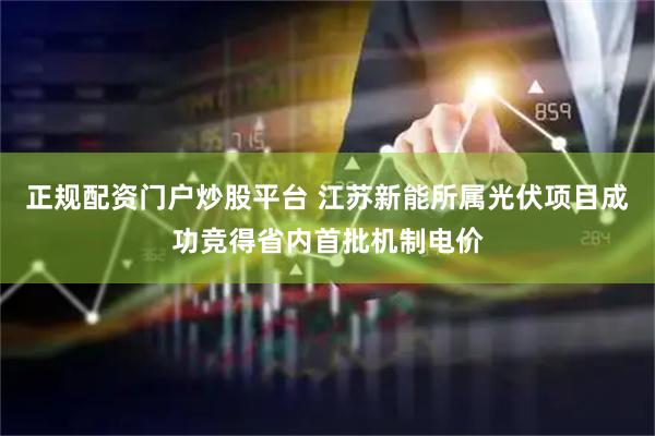 正规配资门户炒股平台 江苏新能所属光伏项目成功竞得省内首批机制电价