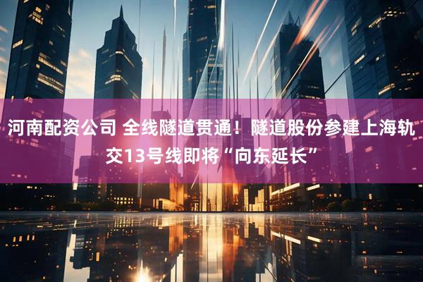 河南配资公司 全线隧道贯通！隧道股份参建上海轨交13号线即将“向东延长”