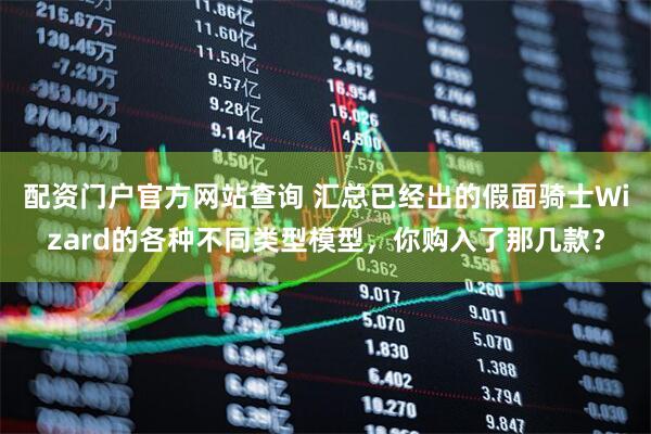 配资门户官方网站查询 汇总已经出的假面骑士Wizard的各种不同类型模型，你购入了那几款？