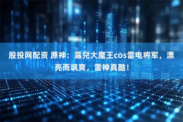 股投网配资 原神：露兒大魔王cos雷电将军，漂亮而飒爽，雷神真酷！