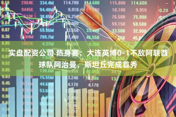 实盘配资公司 热身赛：大连英博0-1不敌阿联酋球队阿治曼，斯坦丘完成首秀