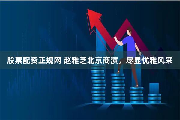 股票配资正规网 赵雅芝北京商演，尽显优雅风采
