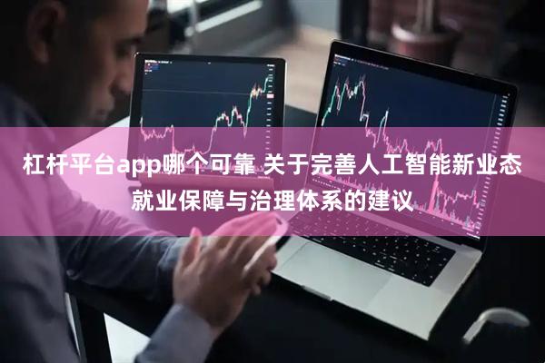 杠杆平台app哪个可靠 关于完善人工智能新业态就业保障与治理体系的建议