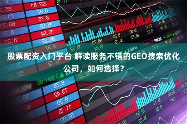 股票配资入门平台 解读服务不错的GEO搜索优化公司，如何选择？