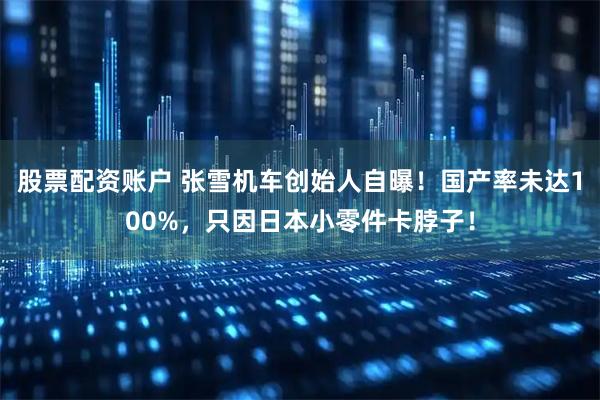 股票配资账户 张雪机车创始人自曝！国产率未达100%，只因日本小零件卡脖子！