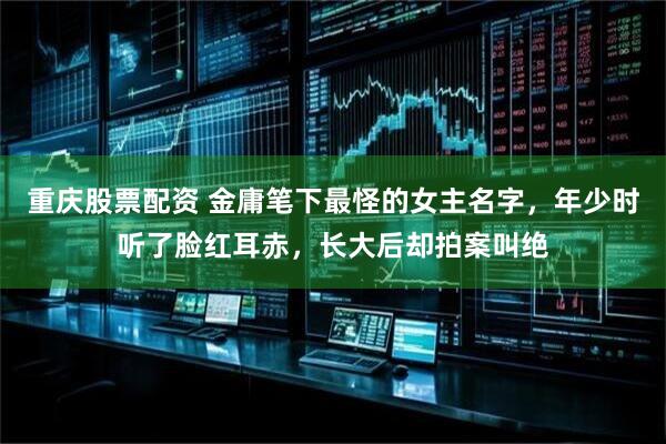 重庆股票配资 金庸笔下最怪的女主名字，年少时听了脸红耳赤，长大后却拍案叫绝