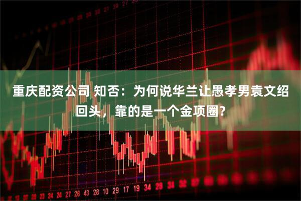 重庆配资公司 知否：为何说华兰让愚孝男袁文绍回头，靠的是一个金项圈？