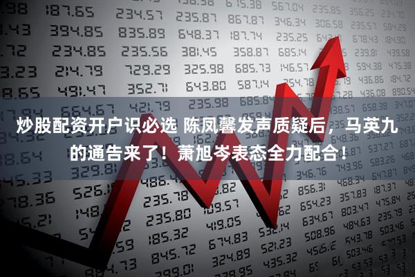 炒股配资开户识必选 陈凤馨发声质疑后，马英九的通告来了！萧旭岑表态全力配合！