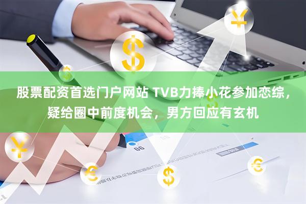 股票配资首选门户网站 TVB力捧小花参加恋综，疑给圈中前度机会，男方回应有玄机