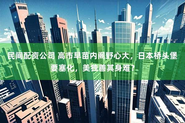 民间配资公司 高市早苗内阁野心大，日本桥头堡要塞化，美独善其身难？