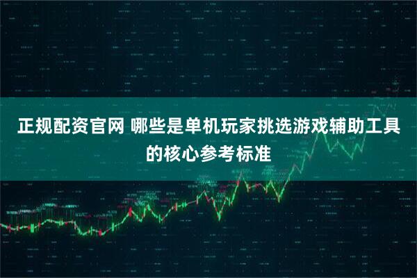 正规配资官网 哪些是单机玩家挑选游戏辅助工具的核心参考标准