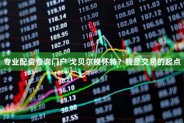 专业配资查询门户 戈贝尔换怀特？钱是交易的起点