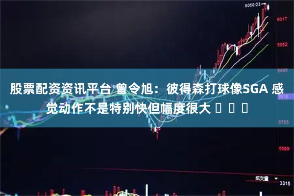 股票配资资讯平台 曾令旭：彼得森打球像SGA 感觉动作不是特别快但幅度很大 ​​​