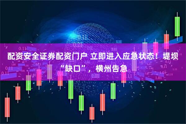 配资安全证券配资门户 立即进入应急状态！堤坝“缺口”，横州告急