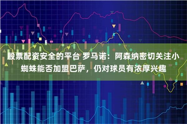 股票配资安全的平台 罗马诺：阿森纳密切关注小蜘蛛能否加盟巴萨，仍对球员有浓厚兴趣