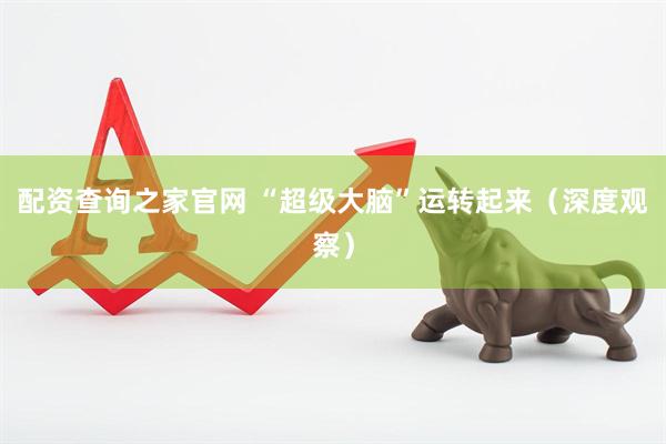 配资查询之家官网 “超级大脑”运转起来（深度观察）