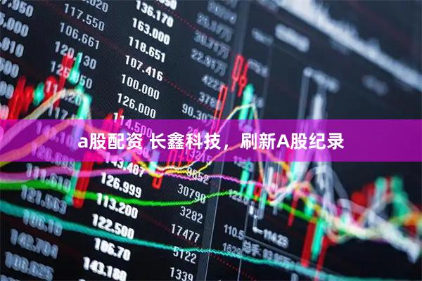 a股配资 长鑫科技，刷新A股纪录