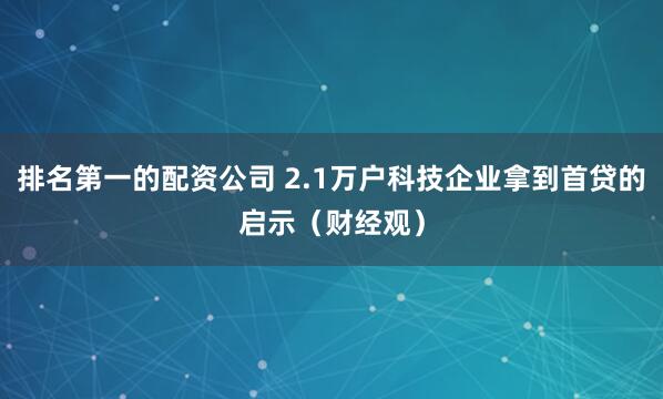 排名第一的配资公司 2.1万户科技企业拿到首贷的启示（财经观）