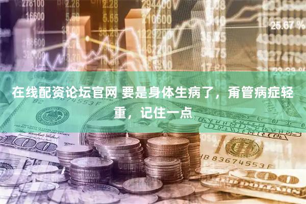 在线配资论坛官网 要是身体生病了，甭管病症轻重，记住一点