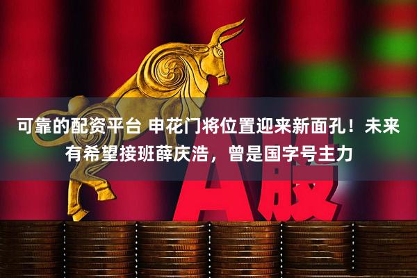 可靠的配资平台 申花门将位置迎来新面孔！未来有希望接班薛庆浩，曾是国字号主力