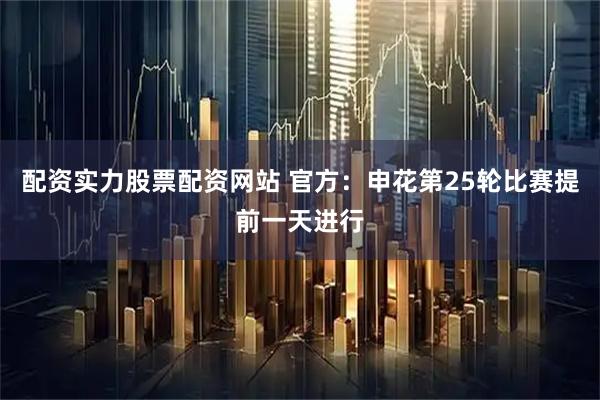 配资实力股票配资网站 官方：申花第25轮比赛提前一天进行