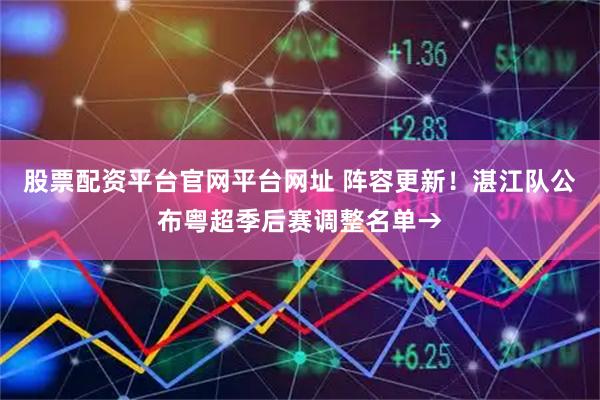 股票配资平台官网平台网址 阵容更新！湛江队公布粤超季后赛调整名单→