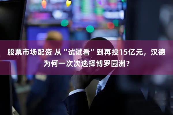 股票市场配资 从“试试看”到再投15亿元，汉德为何一次次选择博罗园洲？