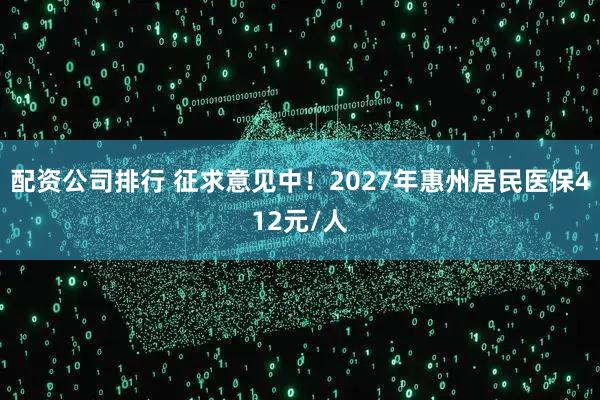 配资公司排行 征求意见中！2027年惠州居民医保412元/人
